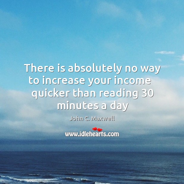 There is absolutely no way to increase your income   quicker than reading 30 minutes a day John C. Maxwell Picture Quote