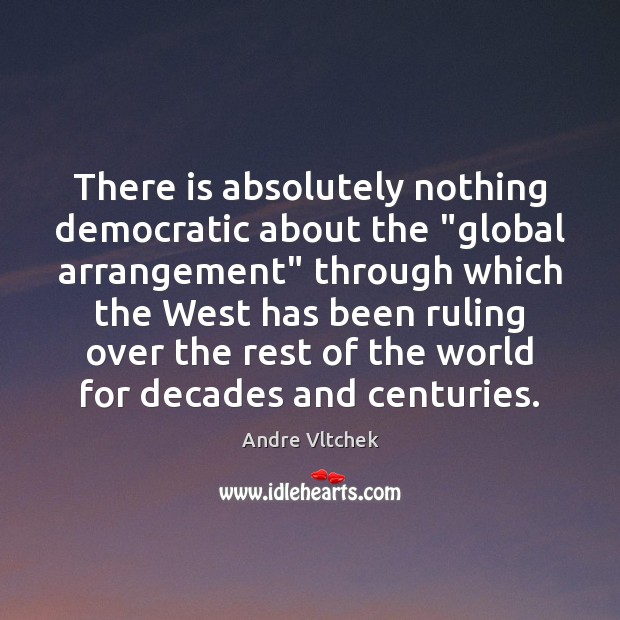 There is absolutely nothing democratic about the “global arrangement” through which the Andre Vltchek Picture Quote