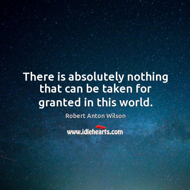 There is absolutely nothing that can be taken for granted in this world. Robert Anton Wilson Picture Quote
