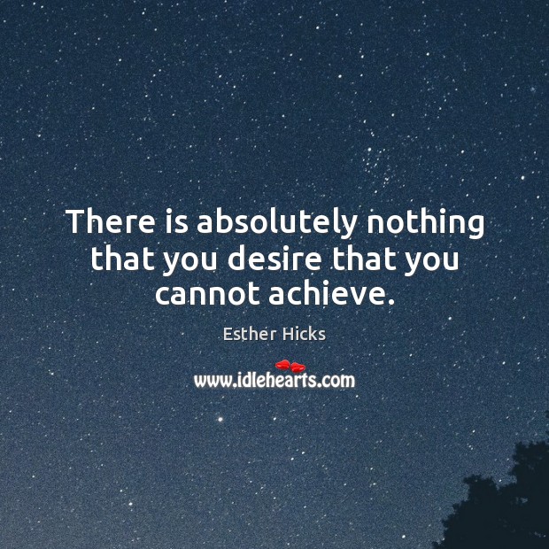 There is absolutely nothing that you desire that you cannot achieve. Esther Hicks Picture Quote