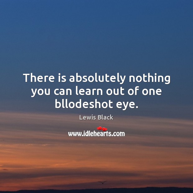 There is absolutely nothing you can learn out of one bllodeshot eye. Lewis Black Picture Quote
