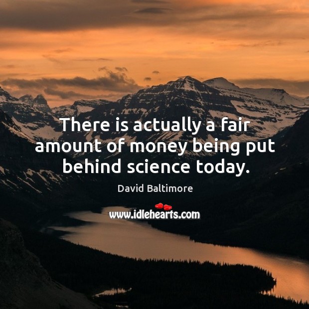 There is actually a fair amount of money being put behind science today. David Baltimore Picture Quote