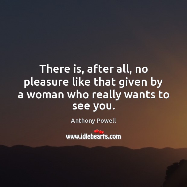 There is, after all, no pleasure like that given by a woman who really wants to see you. Anthony Powell Picture Quote