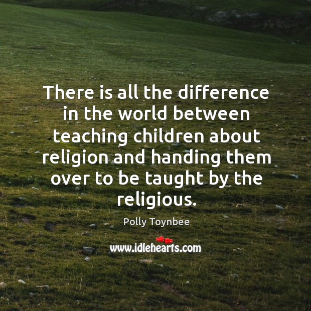 There is all the difference in the world between teaching children about religion and Polly Toynbee Picture Quote