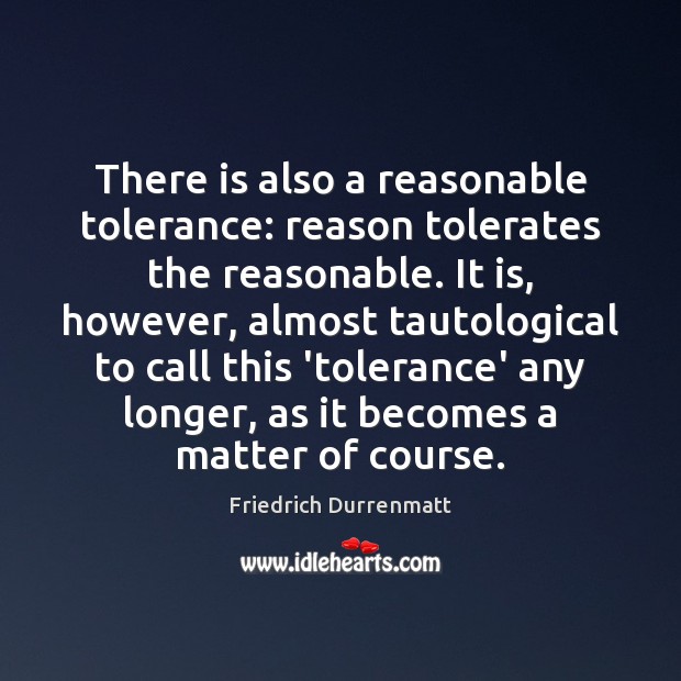 There is also a reasonable tolerance: reason tolerates the reasonable. It is, Friedrich Durrenmatt Picture Quote