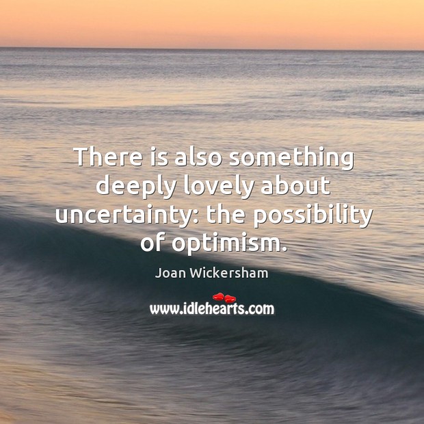 There is also something deeply lovely about uncertainty: the possibility of optimism. Joan Wickersham Picture Quote