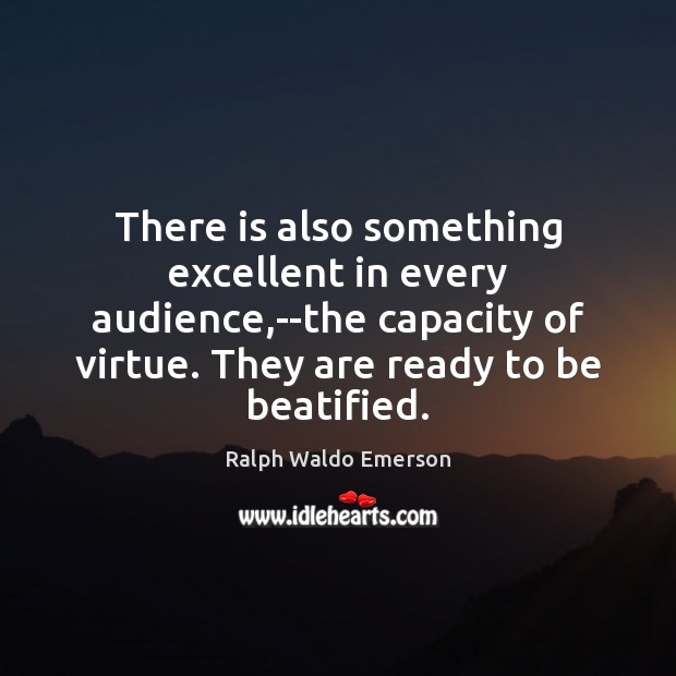 There is also something excellent in every audience,–the capacity of virtue. Ralph Waldo Emerson Picture Quote