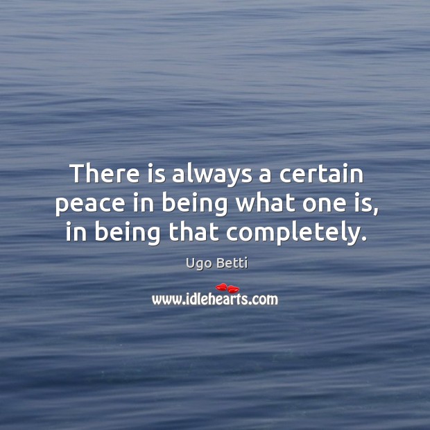 There is always a certain peace in being what one is, in being that completely. Ugo Betti Picture Quote