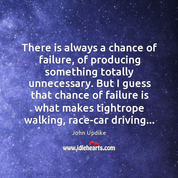 There is always a chance of failure, of producing something totally unnecessary. John Updike Picture Quote