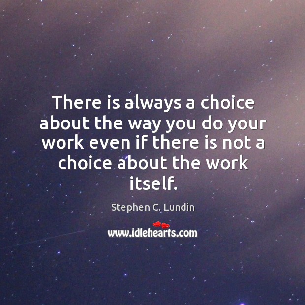 There is always a choice about the way you do your work Stephen C. Lundin Picture Quote
