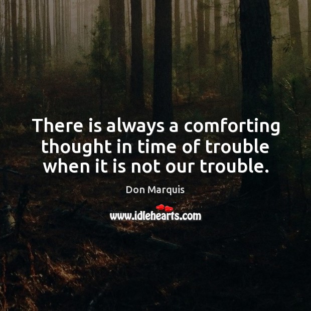 There is always a comforting thought in time of trouble when it is not our trouble. Don Marquis Picture Quote