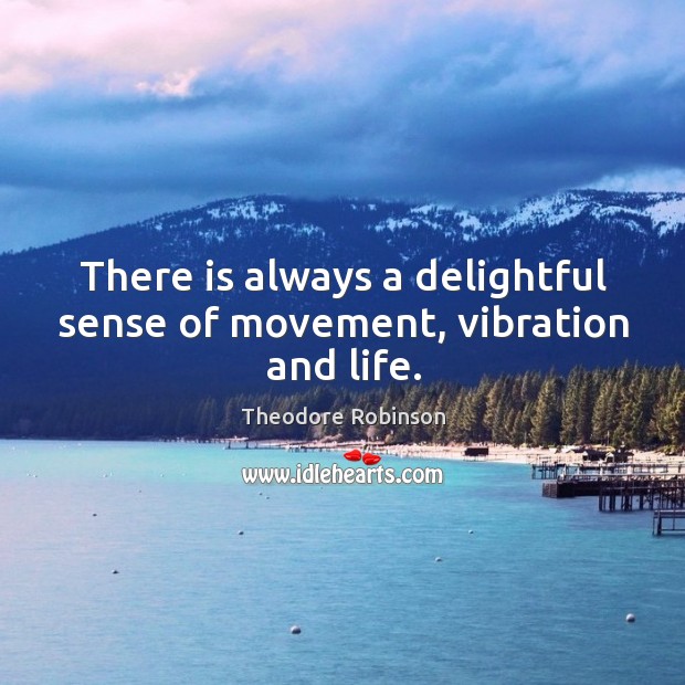 There is always a delightful sense of movement, vibration and life. Theodore Robinson Picture Quote