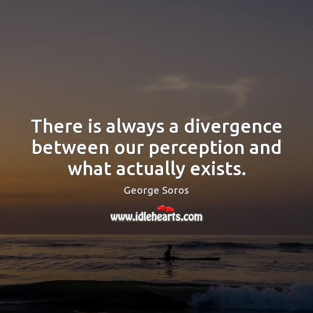 There is always a divergence between our perception and what actually exists. George Soros Picture Quote