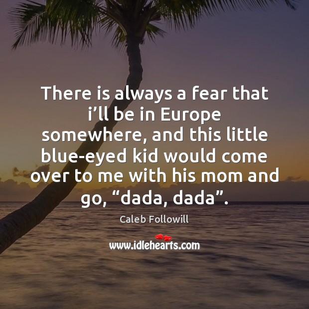 There is always a fear that i’ll be in Europe somewhere, Caleb Followill Picture Quote
