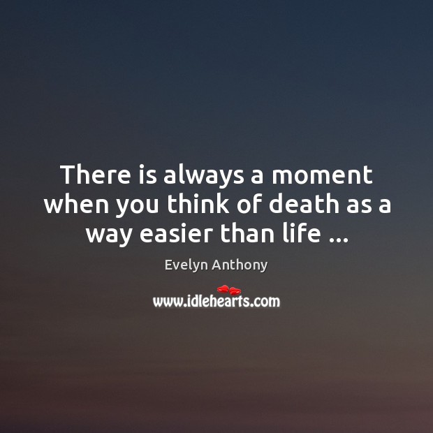There is always a moment when you think of death as a way easier than life … Evelyn Anthony Picture Quote