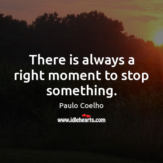 There is always a right moment to stop something. Image