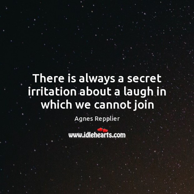 There is always a secret irritation about a laugh in which we cannot join Agnes Repplier Picture Quote