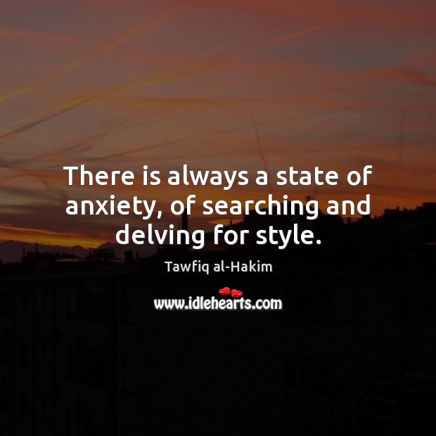 There is always a state of anxiety, of searching and delving for style. Tawfiq al-Hakim Picture Quote