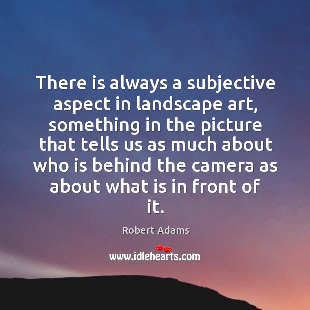 There is always a subjective aspect in landscape art, something in the Robert Adams Picture Quote