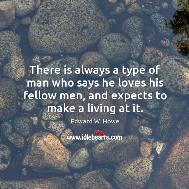 There is always a type of man who says he loves his fellow men, and expects to make a living at it. Edward W. Howe Picture Quote
