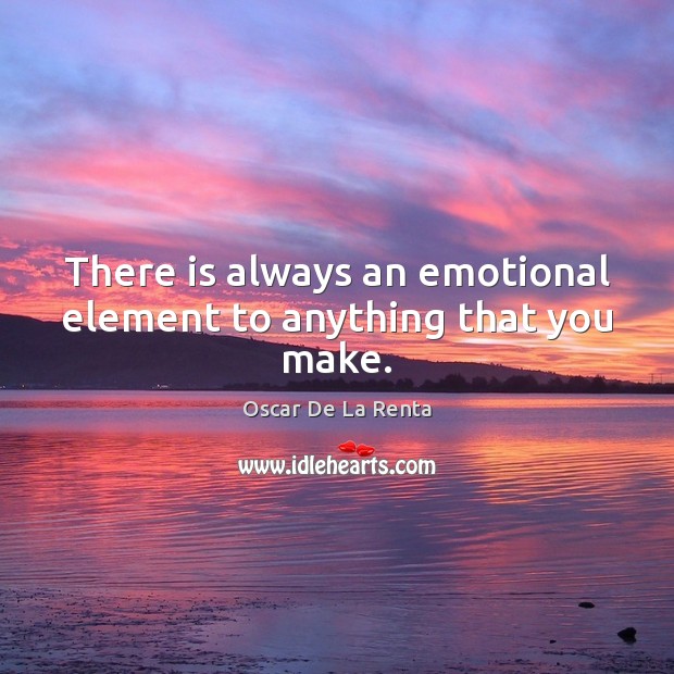 There is always an emotional element to anything that you make. Image