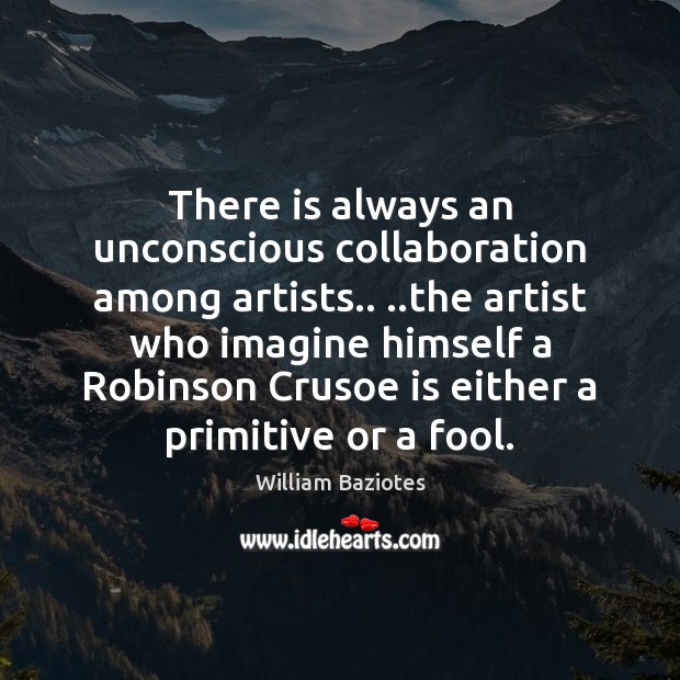 There is always an unconscious collaboration among artists.. ..the artist who imagine Image