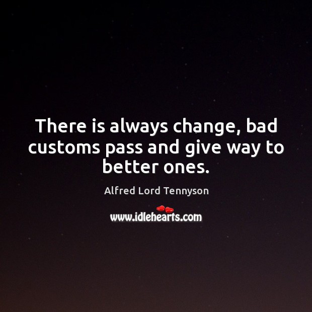 There is always change, bad customs pass and give way to better ones. Alfred Lord Tennyson Picture Quote