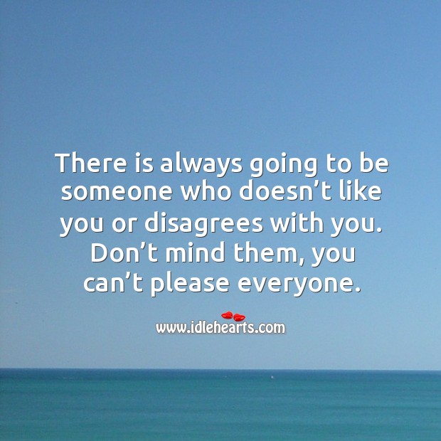 There is always going to be someone who doesn’t like you or disagrees with you. Image
