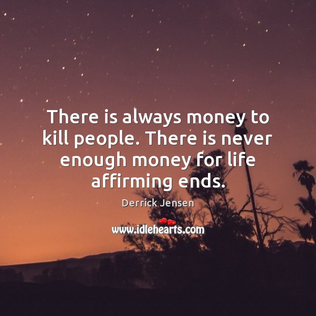 There is always money to kill people. There is never enough money for life affirming ends. Image