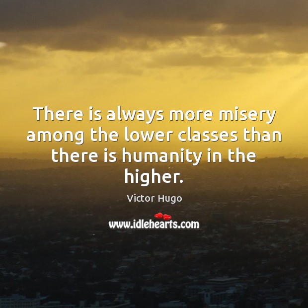 There is always more misery among the lower classes than there is humanity in the higher. Victor Hugo Picture Quote