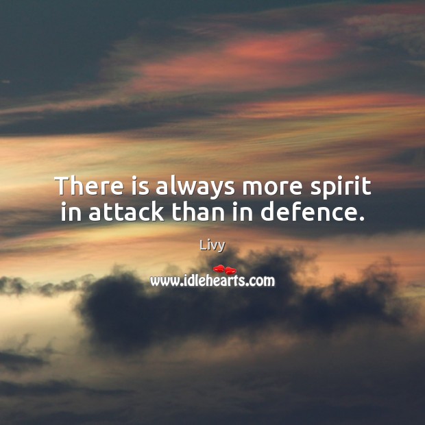 There is always more spirit in attack than in defence. Livy Picture Quote