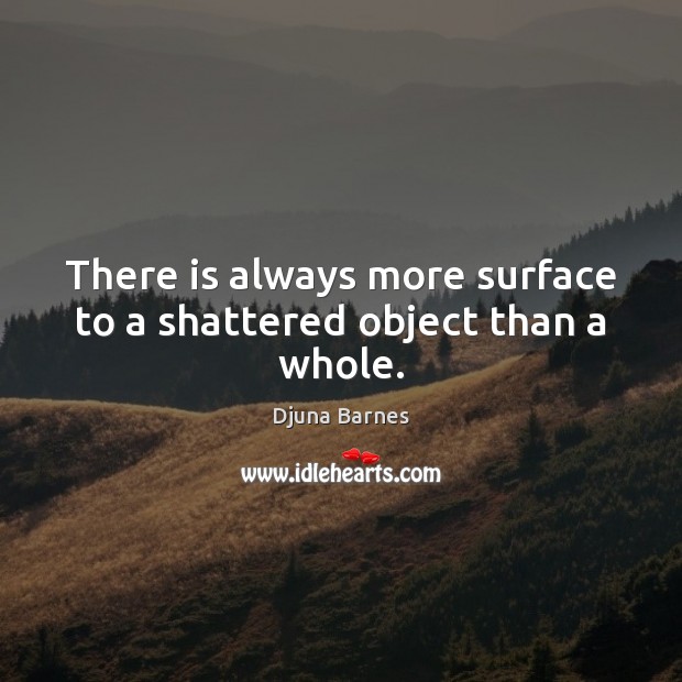 There is always more surface to a shattered object than a whole. Djuna Barnes Picture Quote