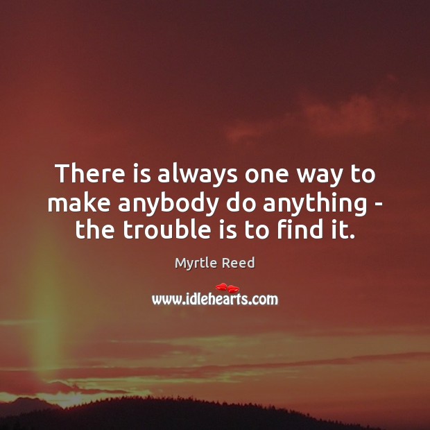 There is always one way to make anybody do anything – the trouble is to find it. Myrtle Reed Picture Quote