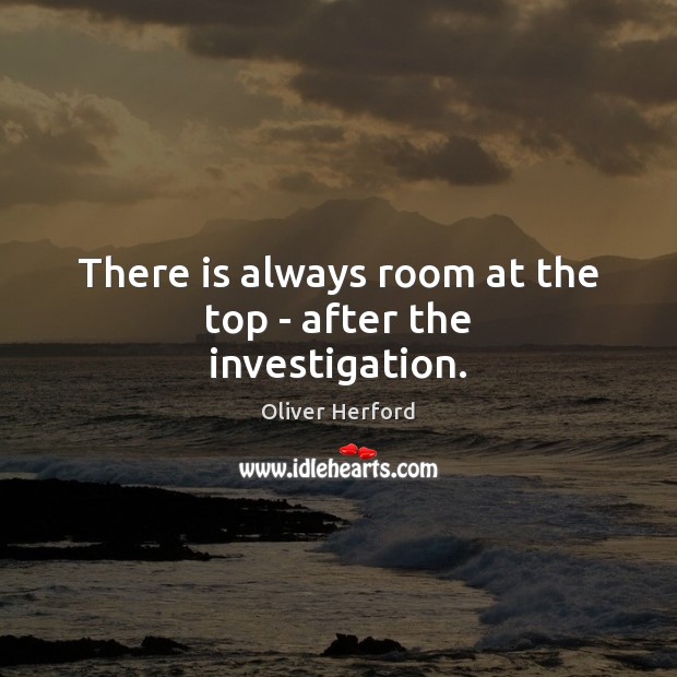 There is always room at the top – after the investigation. Oliver Herford Picture Quote