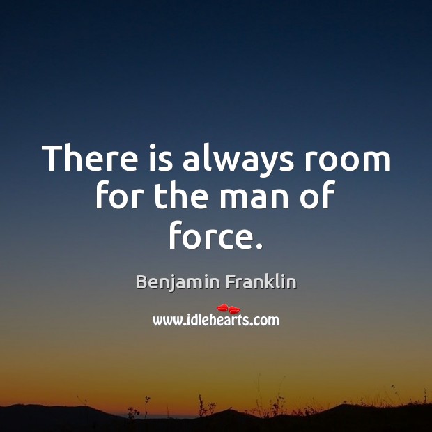There is always room for the man of force. Benjamin Franklin Picture Quote