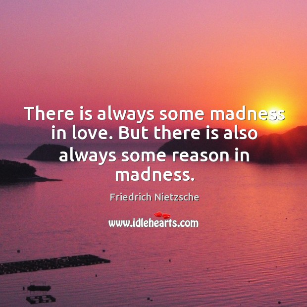 There is always some madness in love. But there is also always some reason in madness. Image