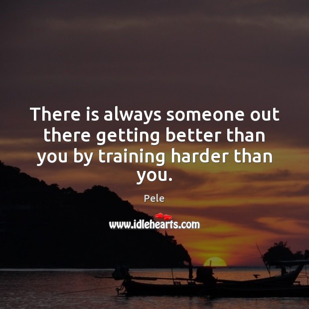There is always someone out there getting better than you by training harder than you. Pele Picture Quote