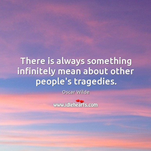 There is always something infinitely mean about other people’s tragedies. Oscar Wilde Picture Quote