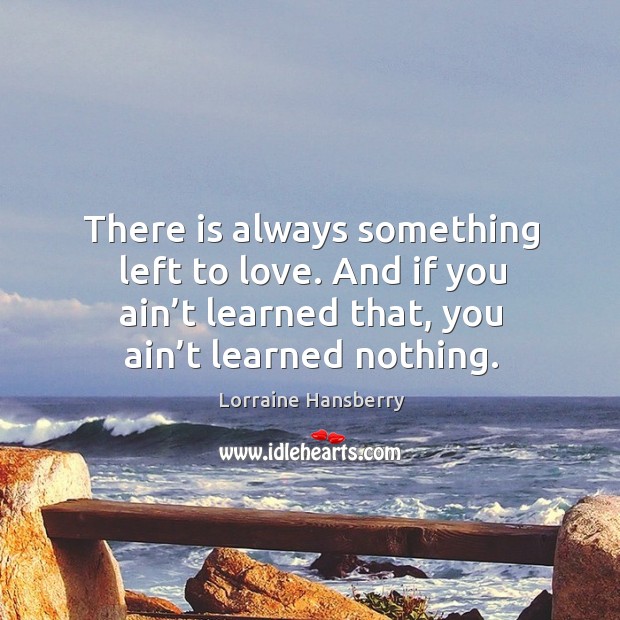 There is always something left to love. And if you ain’t learned that, you ain’t learned nothing. Image