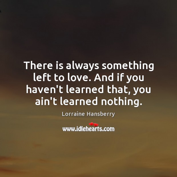 There is always something left to love. And if you haven’t learned Lorraine Hansberry Picture Quote