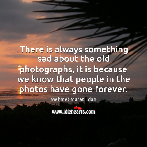 There is always something sad about the old photographs, it is because Mehmet Murat Ildan Picture Quote