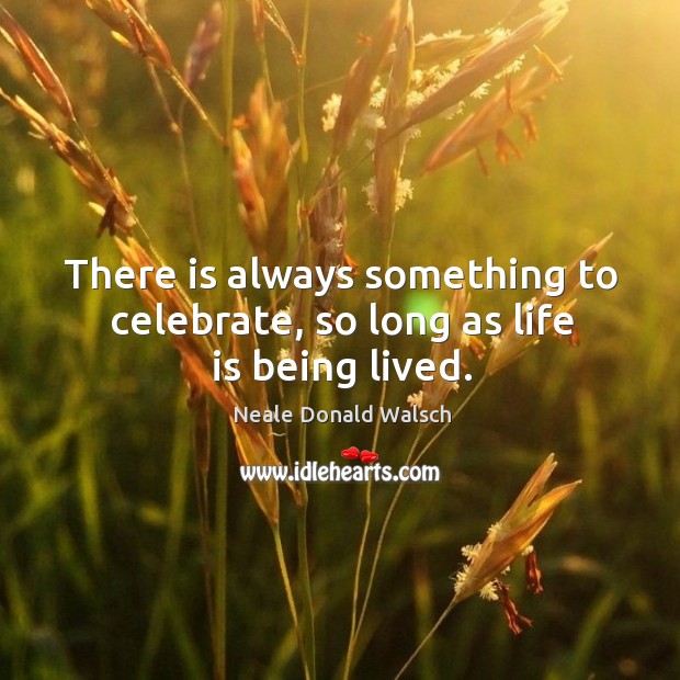 There is always something to celebrate, so long as life is being lived. Celebrate Quotes Image