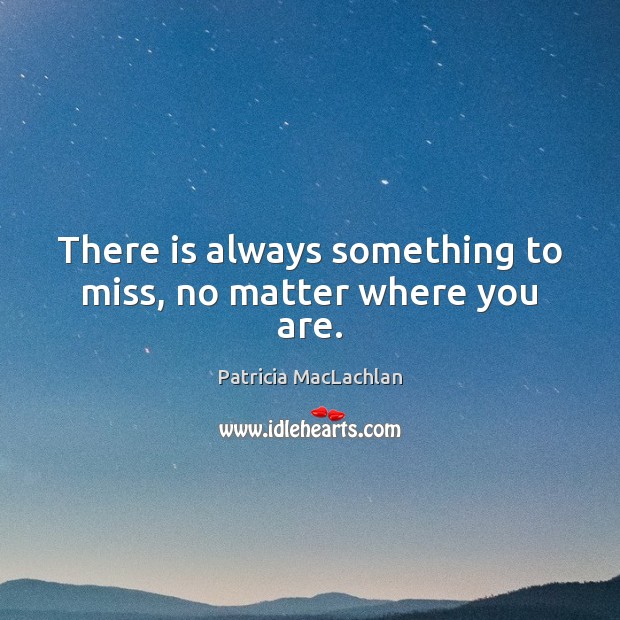 There is always something to miss, no matter where you are. Patricia MacLachlan Picture Quote