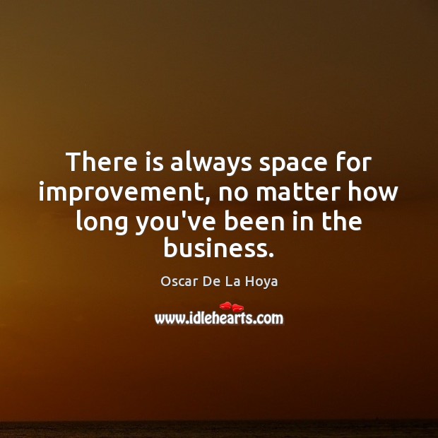 There is always space for improvement, no matter how long you’ve been in the business. Oscar De La Hoya Picture Quote