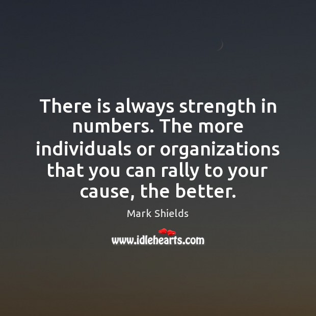 There is always strength in numbers. The more individuals or organizations that Mark Shields Picture Quote