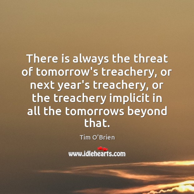 There is always the threat of tomorrow’s treachery, or next year’s treachery, Tim O’Brien Picture Quote