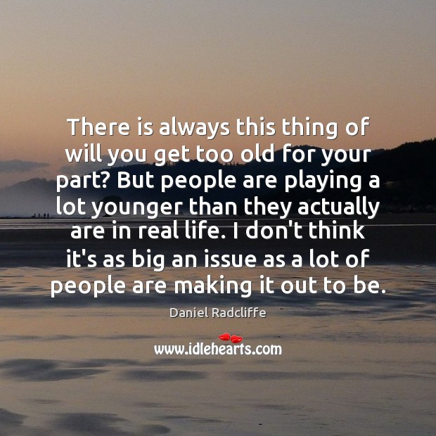 There is always this thing of will you get too old for Real Life Quotes Image