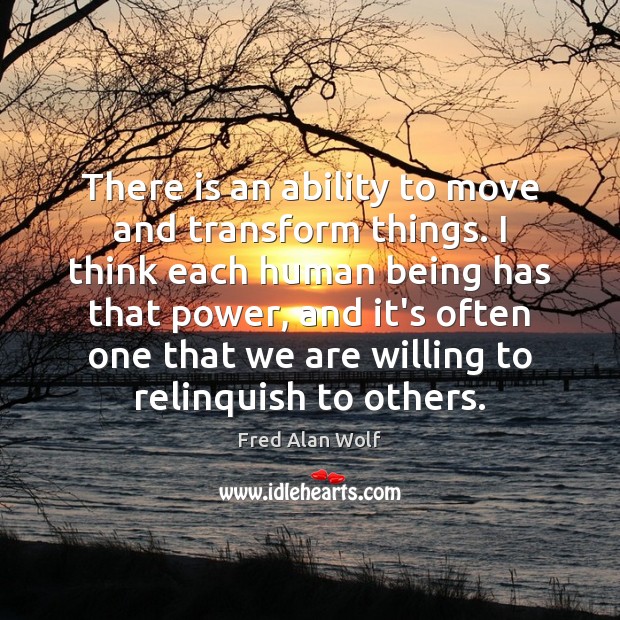 There is an ability to move and transform things. I think each Fred Alan Wolf Picture Quote