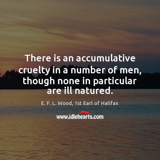 There is an accumulative cruelty in a number of men, though none E. F. L. Wood, 1st Earl of Halifax Picture Quote