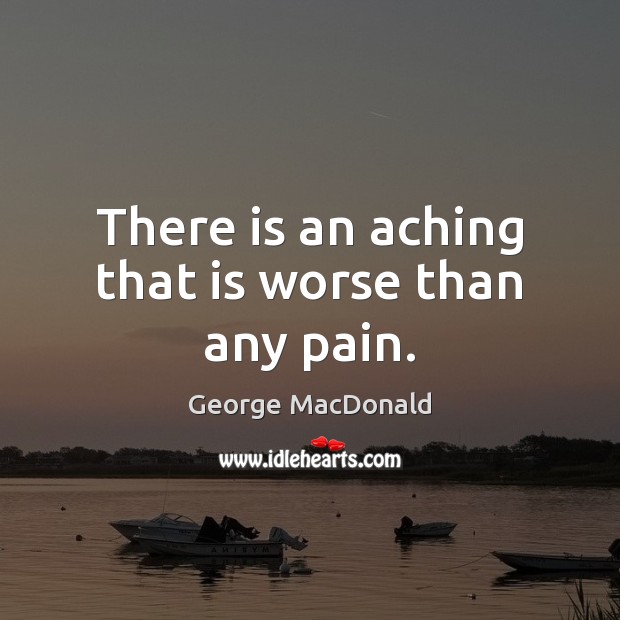 There is an aching that is worse than any pain. George MacDonald Picture Quote
